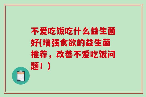 不爱吃饭吃什么益生菌好(增强的益生菌推荐,改善不爱吃饭问题!) 不爱吃饭吃什么益生菌好(增强的益生菌推荐,改善不爱吃饭问题!)