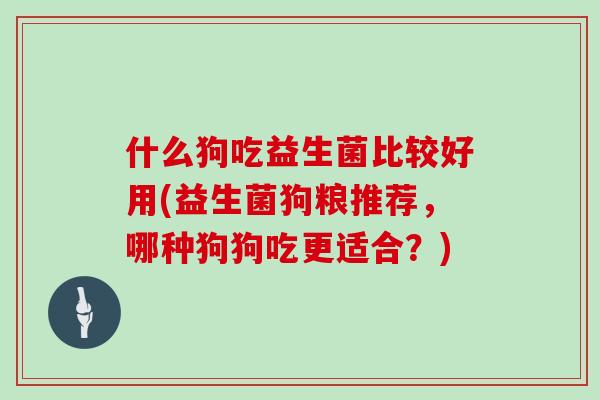 什么狗吃益生菌比较好用(益生菌狗粮推荐，哪种狗狗吃更适合？)