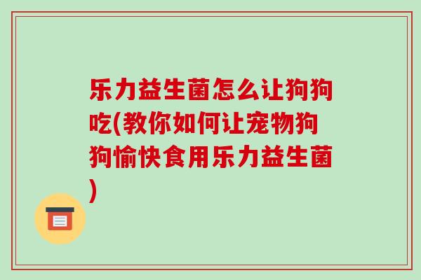 乐力益生菌怎么让狗狗吃(教你如何让宠物狗狗愉快食用乐力益生菌)