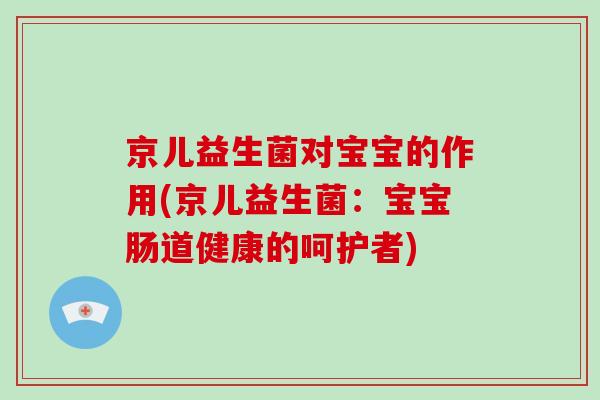 京儿益生菌对宝宝的作用(京儿益生菌:宝宝肠道健康的呵护者) 京儿益生菌对宝宝的作用(京儿益生菌:宝宝肠道健康的呵护者)