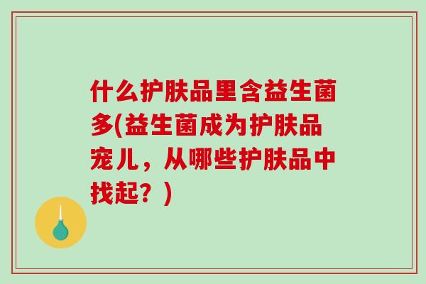 什么护肤品里含益生菌多(益生菌成为护肤品宠儿，从哪些护肤品中找起？)