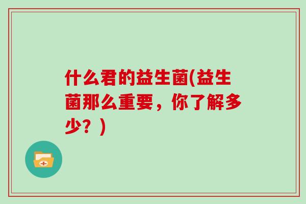 什么君的益生菌(益生菌那么重要，你了解多少？)