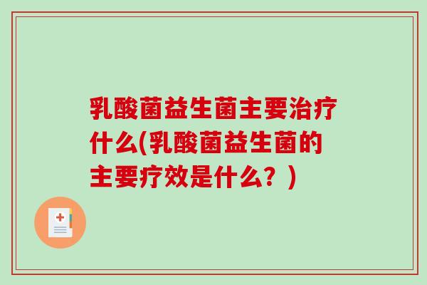 乳酸菌益生菌主要什么(乳酸菌益生菌的主要疗效是什么?) 乳酸菌益生菌主要什么(乳酸菌益生菌的主要疗效是什么?)