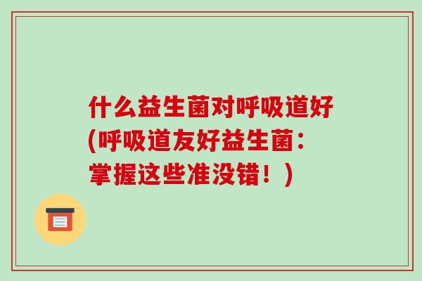 什么益生菌对呼吸道好(呼吸道友好益生菌：掌握这些准没错！)