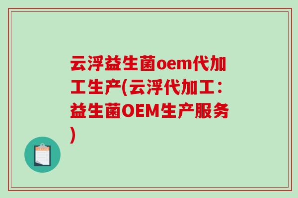 云浮益生菌oem代加工生产(云浮代加工：益生菌OEM生产服务)