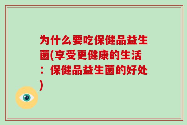 为什么要吃保健品益生菌(享受更健康的生活:保健品益生菌的好处) 为什么要吃保健品益生菌(享受更健康的生活:保健品益生菌的好处)