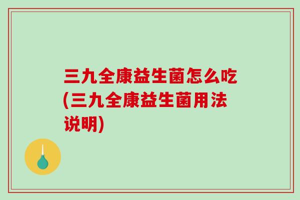 三九全康益生菌怎么吃(三九全康益生菌用法说明)