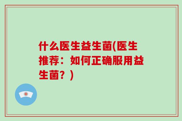 什么医生益生菌(医生推荐：如何正确服用益生菌？)