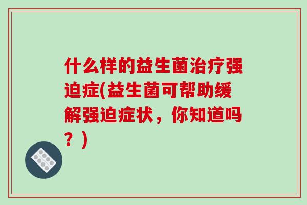 什么样的益生菌治疗强迫症(益生菌可帮助缓解强迫症状，你知道吗？)