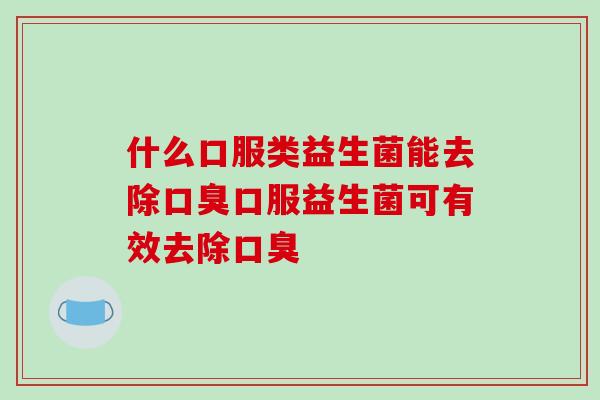什么口服类益生菌能去除口臭口服益生菌可有效去除口臭