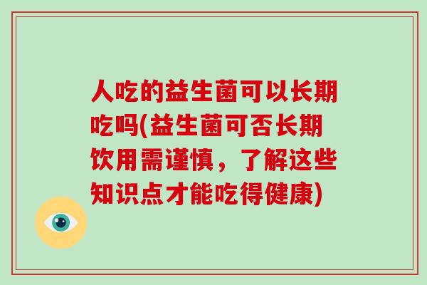 人吃的益生菌可以长期吃吗(益生菌可否长期饮用需谨慎,了解这些知识点才能吃得健康) 人吃的益生菌可以长期吃吗(益生菌可否长期饮用需谨慎,了解这些知识点才能吃得健康)