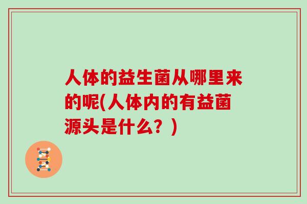 人体的益生菌从哪里来的呢(人体内的有益菌源头是什么？)