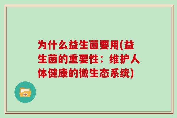 为什么益生菌要用(益生菌的重要性:维护人体健康的微生态系统) 为什么益生菌要用(益生菌的重要性:维护人体健康的微生态系统)