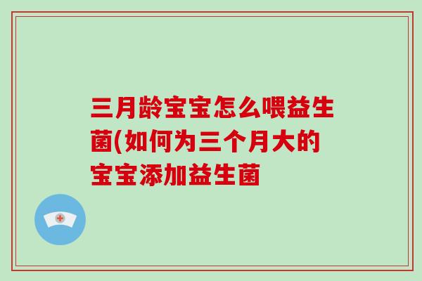 三月龄宝宝怎么喂益生菌(如何为三个月大的宝宝添加益生菌