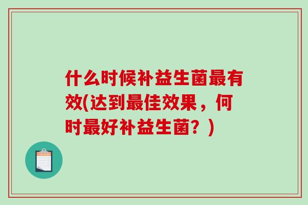 什么时候补益生菌最有效(达到最佳效果，何时最好补益生菌？)