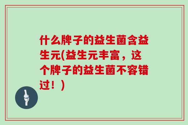 什么牌子的益生菌含益生元(益生元丰富，这个牌子的益生菌不容错过！)