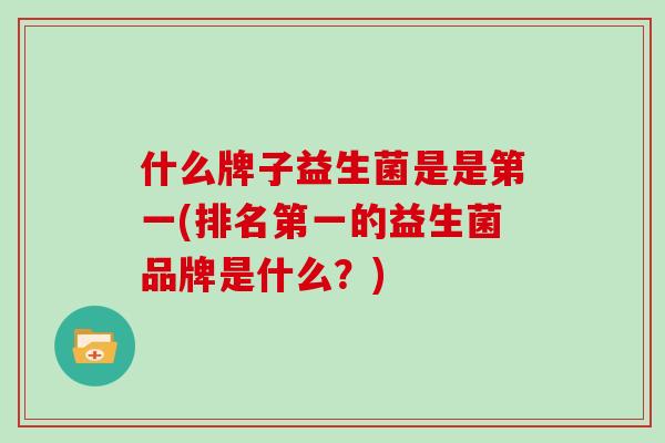 什么牌子益生菌是是第一(排名第一的益生菌品牌是什么？)
