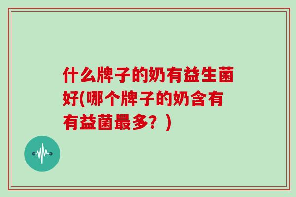 什么牌子的奶有益生菌好(哪个牌子的奶含有有益菌最多？)