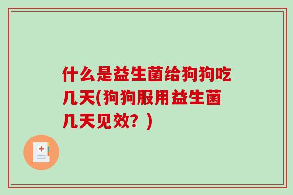 什么是益生菌给狗狗吃几天(狗狗服用益生菌几天见效？)