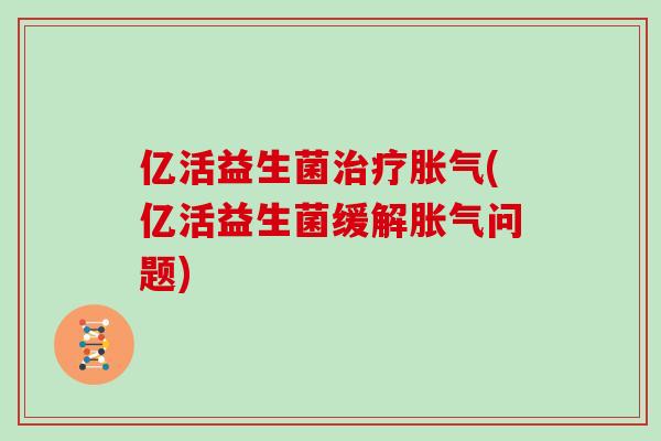 亿活益生菌(亿活益生菌缓解问题) 亿活益生菌(亿活益生菌缓解问题)