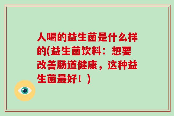人喝的益生菌是什么样的(益生菌饮料：想要改善肠道健康，这种益生菌最好！)