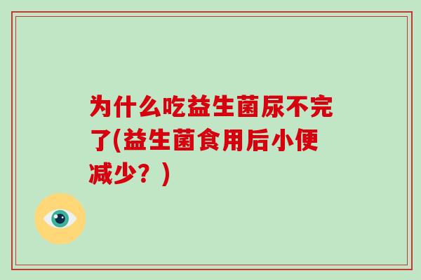 为什么吃益生菌尿不完了(益生菌食用后小便减少？)