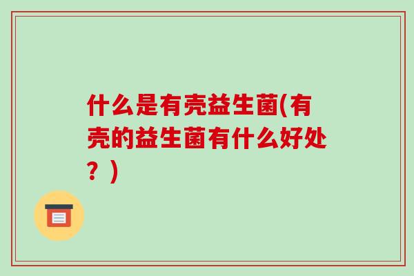 什么是有壳益生菌(有壳的益生菌有什么好处？)