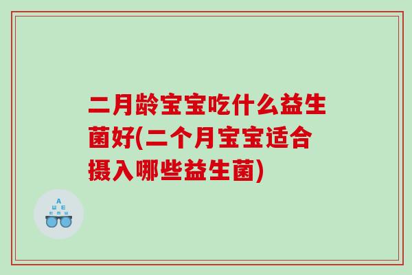 二月龄宝宝吃什么益生菌好(二个月宝宝适合摄入哪些益生菌)