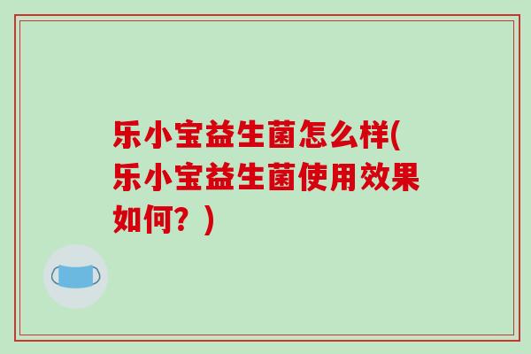 乐小宝益生菌怎么样(乐小宝益生菌使用效果如何?) 乐小宝益生菌怎么样(乐小宝益生菌使用效果如何?)