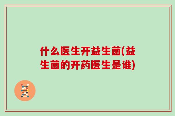 什么医生开益生菌(益生菌的开药医生是谁)