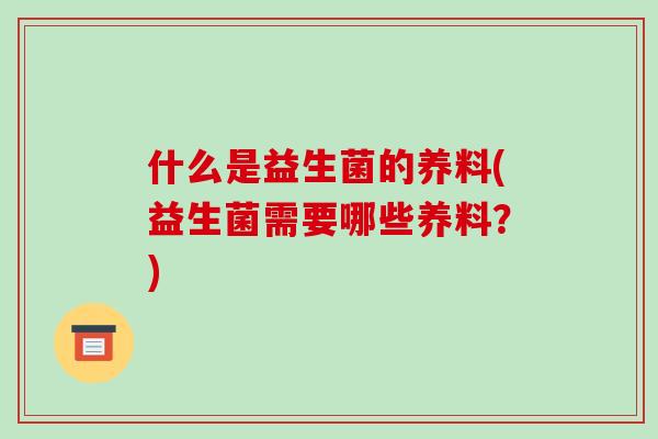 什么是益生菌的养料(益生菌需要哪些养料？)