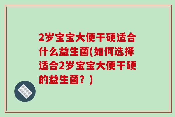 2岁宝宝大便干硬适合什么益生菌(如何选择适合2岁宝宝大便干硬的益生菌？)