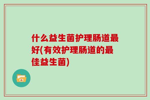 什么益生菌护理肠道最好(有效护理肠道的最佳益生菌)