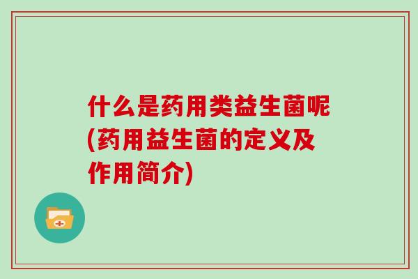 什么是药用类益生菌呢(药用益生菌的定义及作用简介)