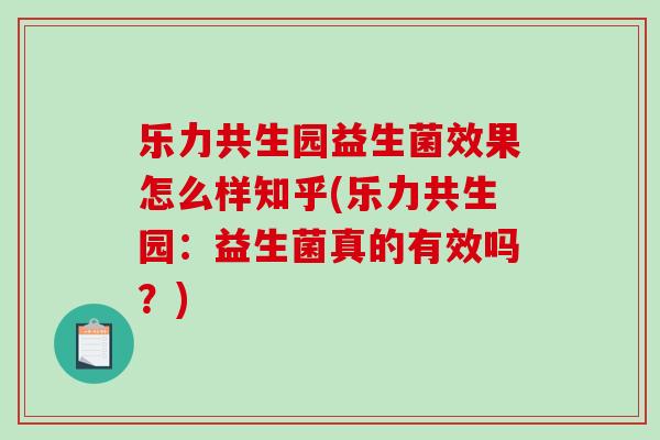乐力共生园益生菌效果怎么样知乎(乐力共生园：益生菌真的有效吗？)