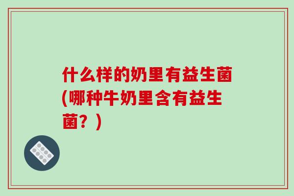 什么样的奶里有益生菌(哪种牛奶里含有益生菌？)