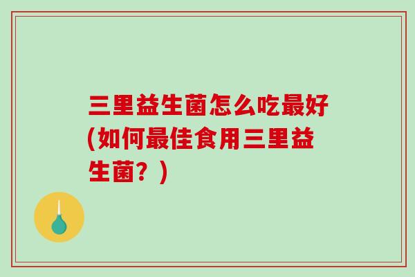 三里益生菌怎么吃最好(如何最佳食用三里益生菌？)