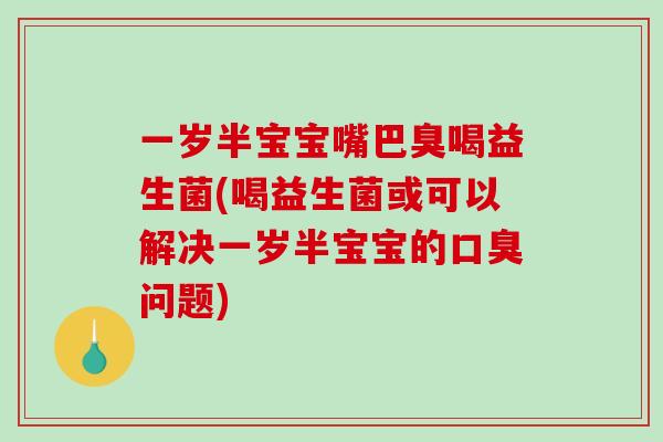 一岁半宝宝嘴巴臭喝益生菌(喝益生菌或可以解决一岁半宝宝的口臭问题)