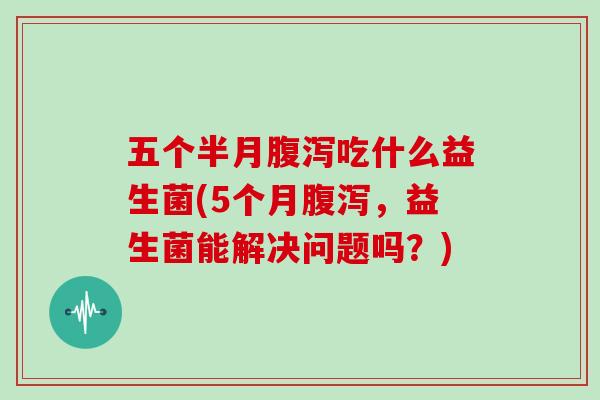 五个半月吃什么益生菌(5个月,益生菌能解决问题吗?) 五个半月吃什么益生菌(5个月,益生菌能解决问题吗?)
