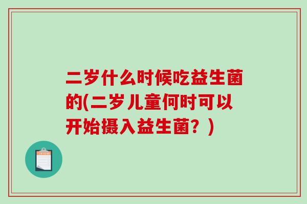 二岁什么时候吃益生菌的(二岁儿童何时可以开始摄入益生菌？)