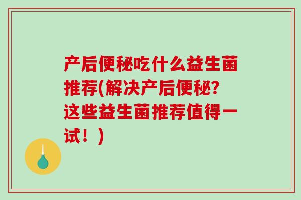 产后便秘吃什么益生菌推荐(解决产后便秘？这些益生菌推荐值得一试！)