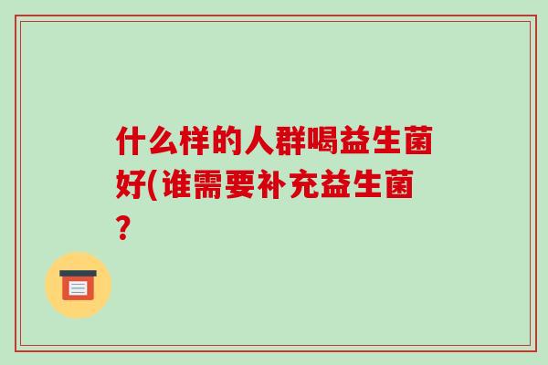 什么样的人群喝益生菌好(谁需要补充益生菌？