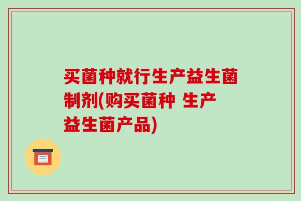 买菌种就行生产益生菌制剂(购买菌种 生产益生菌产品)