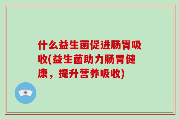 什么益生菌促进肠胃吸收(益生菌助力肠胃健康，提升营养吸收)