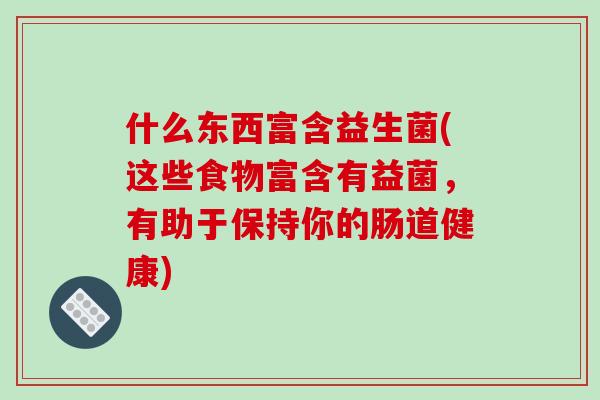 什么东西富含益生菌(这些食物富含有益菌,有助于保持你的肠道健康) 什么东西富含益生菌(这些食物富含有益菌,有助于保持你的肠道健康)