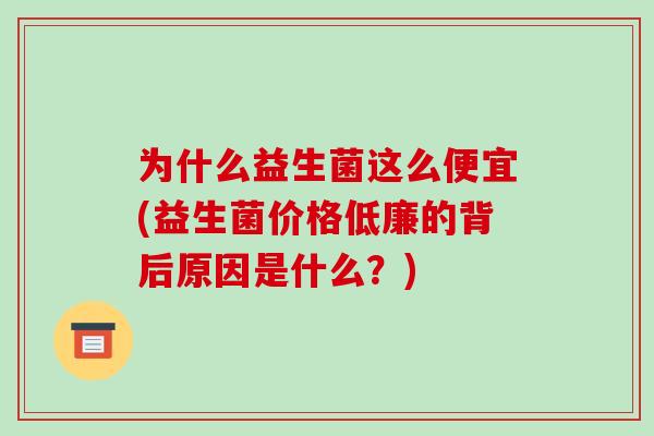 为什么益生菌这么便宜(益生菌价格低廉的背后原因是什么？)