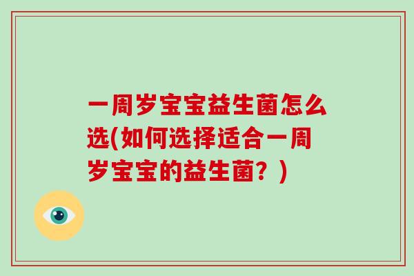 一周岁宝宝益生菌怎么选(如何选择适合一周岁宝宝的益生菌？)