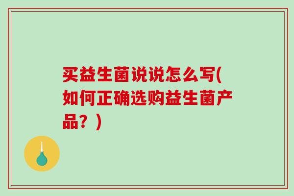 买益生菌说说怎么写(如何正确选购益生菌产品？)