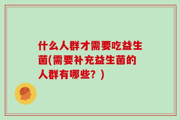 什么人群才需要吃益生菌(需要补充益生菌的人群有哪些？)