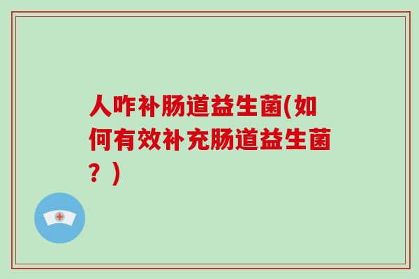 人咋补肠道益生菌(如何有效补充肠道益生菌？)